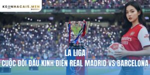 La Liga – cuộc đối đầu kinh điển Real Madrid vs Barcelona