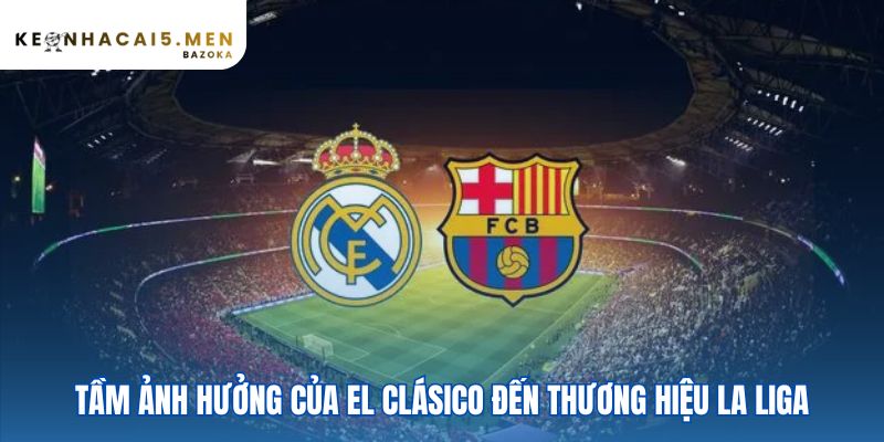 La Liga – cuộc đối đầu kinh điển Real Madrid vs Barcelona là động cơ thương hiệu